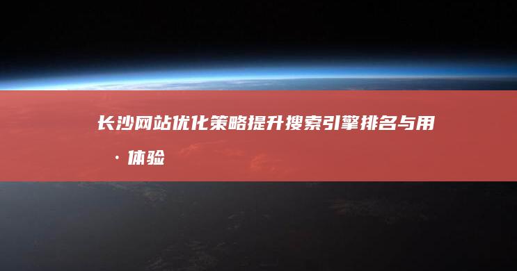 长沙网站优化策略：提升搜索引擎排名与用户体验效果